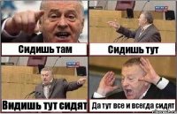 Сидишь там Сидишь тут Видишь тут сидят Да тут все и всегда сидят