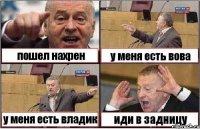 пошел нахрен у меня есть вова у меня есть владик иди в задницу