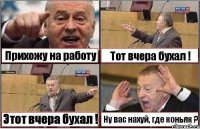 Прихожу на работу Тот вчера бухал ! Этот вчера бухал ! Ну вас нахуй, где коньяк ?