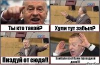 Ты кто такой? Хули тут забыл? Пиздуй от сюда!! Заибали все!!Прям проходной двор!!!