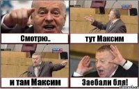 Смотрю.. тут Максим и там Максим Заебали бля!