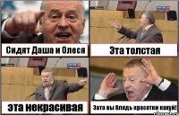 Сидят Даша и Олеся Эта толстая эта некрасивая Зато вы блядь красотки нахуй!