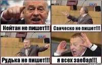 Нейтан не пишет!!! Санческо не пишет!!! Рудька не пишет!!! я всех заебал!!!