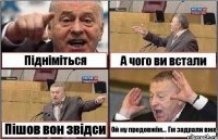 Підніміться А чого ви встали Пішов вон звідси Ой ну продовжім... Гм задрали вже.