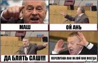 МАШ ОЙ АНЬ ДА БЛЯТЬ САШ!!! ПЕРЕПУТАЛА ВАС НА ХУЙ КАК ВСЕГДА