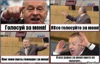 Голосуй за меня! ЯВсе голосуйте за меня! Они тоже пусть голосуют за меня! И все равно за меня никто не голосует...