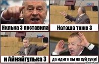 Нклька 3 поставила Наташа тоже 3 и Айнайгулька 3 да идите вы на хуй суки!