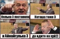 Нелька 3 поставила Наташа тоже 3 и Айнайгулька 3 да идите на хуй!!!