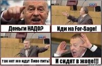 Деньги НАДО? Иди на For-Sage! так нет же идут Пиво пить! И сидят в жопе!!!