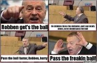 Robben get's the ball He dribbles threw the defender, and I am totally alone, so he should pass the ball Pass the ball faster, Robben, hurry! Pass the freakin ball!