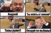 Андрей! Ты опять в танках? Тазы рулят! Пиздуй на выборы!