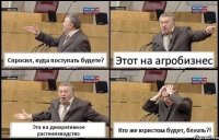 Спросил, куда поступать будете? Этот на агробизнес Эта на декоративное растениеводство Кто же юристом будет, блеать?!