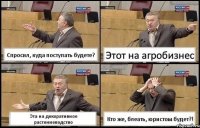 Спросил, куда поступать будете? Этот на агробизнес Эта на декоративное растениеводство Кто же, блеать, юристом будет?!