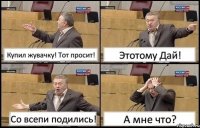 Купил жувачку! Тот просит! Этотому Дай! Со всепи подились! А мне что?