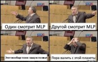 Один смотрит MLP Другой смотрит MLP Этот вообще пони замуж позвал Пора валить с этой планеты