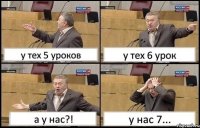 у тех 5 уроков у тех 6 урок а у нас?! у нас 7...