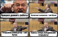 Пришел домой с работы Включаю телевизор - там Путин Открываю компьютер - там Путин Боюсь теперь холодильник открывать!