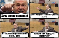 Хочу вечно нервный Дома говорят: Оставляй нервы на работе На работе говорят: Оставляй нервы дома Вы офигели, куда деть нервы-то??