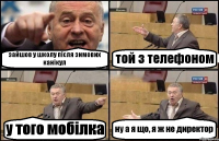 зайшов у школу після зимових канікул той з телефоном у того мобілка ну а я що, я ж не директор