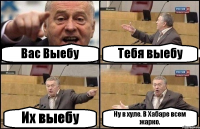 Вас Выебу Тебя выебу Их выебу Ну в хуле. В Хабаре всем жарко.