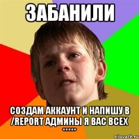 забанили создам аккаунт и напишу в /report админы я вас всех *****