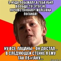 э, куда побежал? я тебя убил вообще-то! что? не почувствовал?! железяка поганая! ну все, пацаны... он достал... в следующей стенке я ему так п$#!ану....