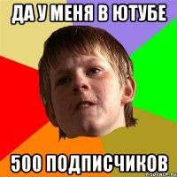 да у меня в ютубе 500 подписчиков