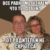 все равно мы узнаем что ты драчил от родителей не скрытса