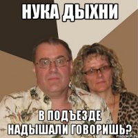 нука дыхни в подъезде надышали говоришь?