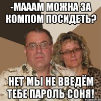 -мааам можна за компом посидеть? нет мы не введём тебе пароль соня!