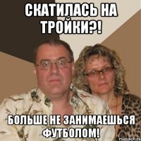 скатилась на тройки?! больше не занимаешься футболом!