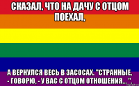 сказал, что на дачу с отцом поехал, а вернулся весь в засосах. "странные, - говорю, - у вас с отцом отношения... ".