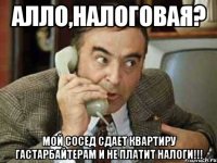 алло,налоговая? мой сосед сдает квартиру гастарбайтерам и не платит налоги!!!