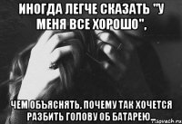 иногда легче сказать "у меня все хорошо", чем объяснять, почему так хочется разбить голову об батарею...