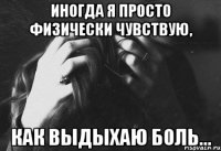 иногда я просто физически чувствую, как выдыхаю боль...