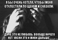 я бы очень хотела, чтобы меня отхлестали по щекам и сказали: “дура, это не любовь, вообще ничего нет, уясни это и живи дальше”