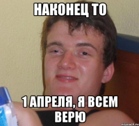 наконец то 1 апреля, я всем верю