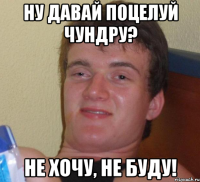 ну давай поцелуй чундру? не хочу, не буду!