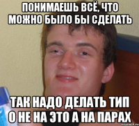 понимаешь всё, что можно было бы сделать так надо делать тип о не на это а на парах