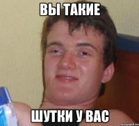 вы такие шутки у вас