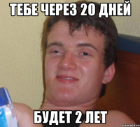 тебе через 20 дней будет 2 лет