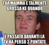 tua mamma é talmente grossa ke quando è passata davanti la tv ha perso 3 puntate