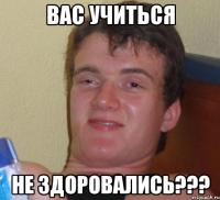 вас учиться не здоровались???