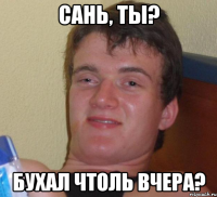 сань, ты? бухал чтоль вчера?