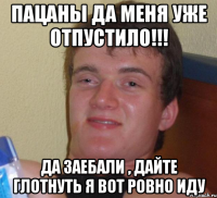 пацаны да меня уже отпустило!!! да заебали , дайте глотнуть я вот ровно иду