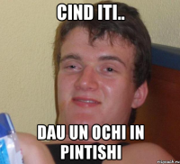 cind iti.. dau un ochi in pintishi