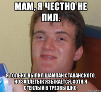 мам, я честно не пил. я только выпил шампан стаканского, но заплетык языкается, хотя я стеклый в трезвышко.