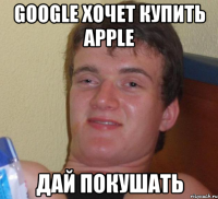 google хочет купить apple дай покушать