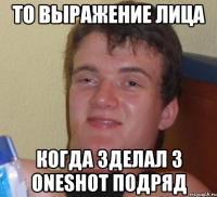 то выражение лица когда зделал 3 oneshot подряд