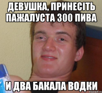 девушка, принесіть пажалуста 300 пива и два бакала водки